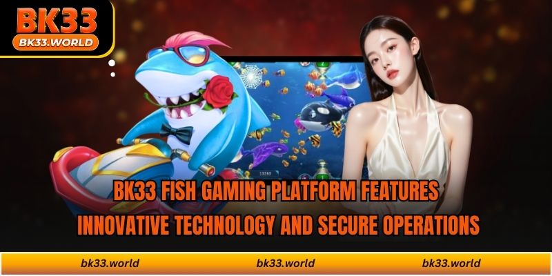 BK33 fish gaming platform features innovative technology and secure operations